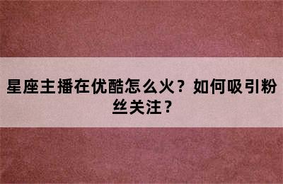 星座主播在优酷怎么火？如何吸引粉丝关注？