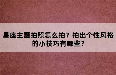 星座主题拍照怎么拍？拍出个性风格的小技巧有哪些？