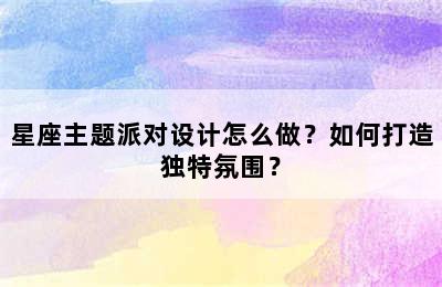星座主题派对设计怎么做？如何打造独特氛围？