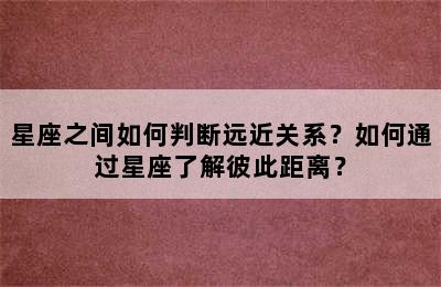 星座之间如何判断远近关系？如何通过星座了解彼此距离？