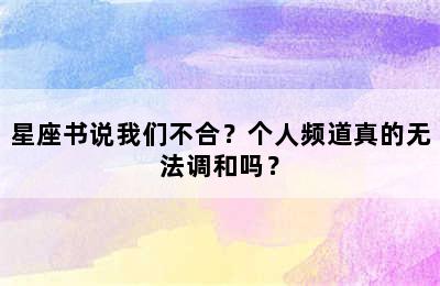 星座书说我们不合？个人频道真的无法调和吗？
