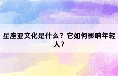 星座亚文化是什么？它如何影响年轻人？