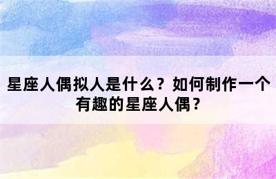 星座人偶拟人是什么？如何制作一个有趣的星座人偶？