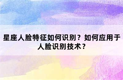 星座人脸特征如何识别？如何应用于人脸识别技术？