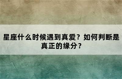 星座什么时候遇到真爱？如何判断是真正的缘分？