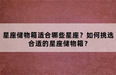 星座储物箱适合哪些星座？如何挑选合适的星座储物箱？