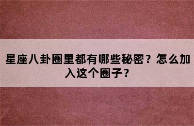 星座八卦圈里都有哪些秘密？怎么加入这个圈子？