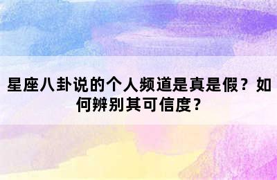 星座八卦说的个人频道是真是假？如何辨别其可信度？