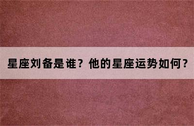 星座刘备是谁？他的星座运势如何？