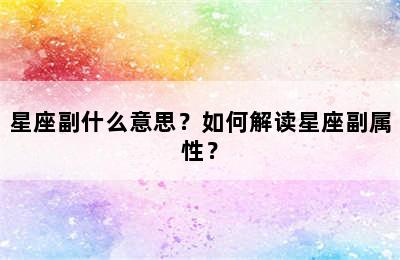 星座副什么意思？如何解读星座副属性？
