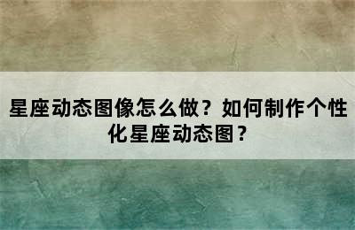 星座动态图像怎么做？如何制作个性化星座动态图？