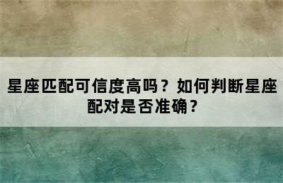 星座匹配可信度高吗？如何判断星座配对是否准确？