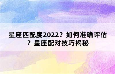 星座匹配度2022？如何准确评估？星座配对技巧揭秘