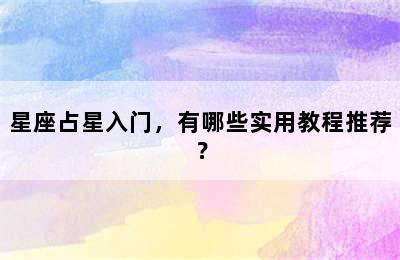 星座占星入门，有哪些实用教程推荐？