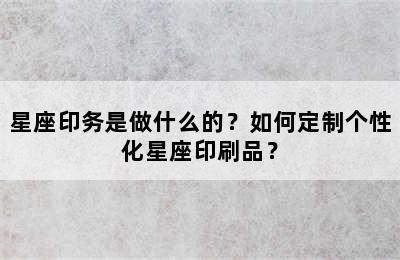 星座印务是做什么的？如何定制个性化星座印刷品？