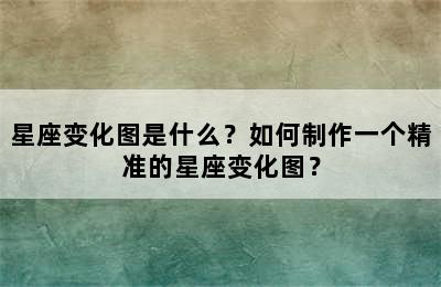 星座变化图是什么？如何制作一个精准的星座变化图？