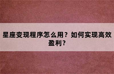 星座变现程序怎么用？如何实现高效盈利？