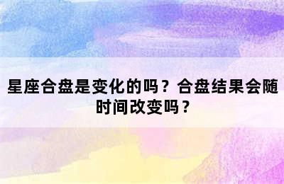 星座合盘是变化的吗？合盘结果会随时间改变吗？