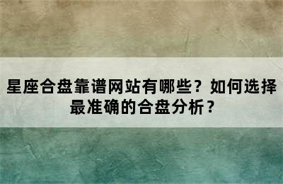 星座合盘靠谱网站有哪些？如何选择最准确的合盘分析？