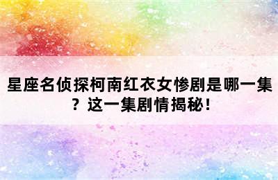 星座名侦探柯南红衣女惨剧是哪一集？这一集剧情揭秘！