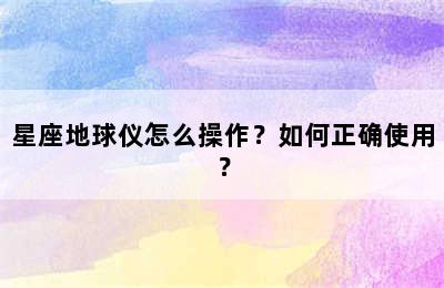 星座地球仪怎么操作？如何正确使用？