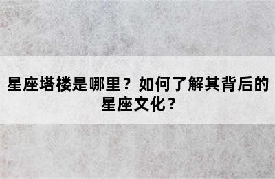 星座塔楼是哪里？如何了解其背后的星座文化？