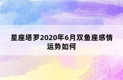 星座塔罗2020年6月双鱼座感情运势如何