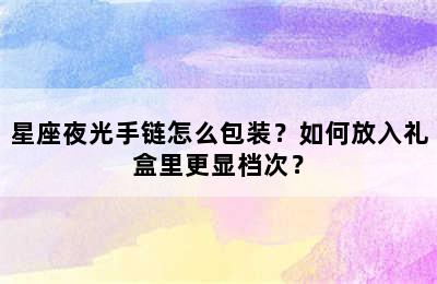 星座夜光手链怎么包装？如何放入礼盒里更显档次？