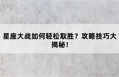 星座大战如何轻松取胜？攻略技巧大揭秘！