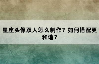 星座头像双人怎么制作？如何搭配更和谐？