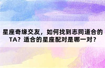 星座奇缘交友，如何找到志同道合的TA？适合的星座配对是哪一对？