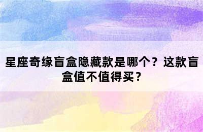 星座奇缘盲盒隐藏款是哪个？这款盲盒值不值得买？