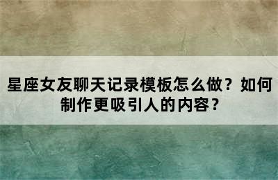 星座女友聊天记录模板怎么做？如何制作更吸引人的内容？