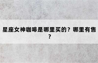 星座女神咖啡是哪里买的？哪里有售？