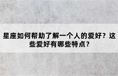 星座如何帮助了解一个人的爱好？这些爱好有哪些特点？