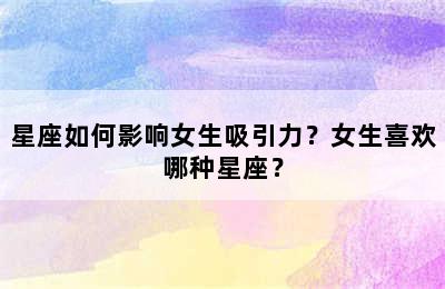 星座如何影响女生吸引力？女生喜欢哪种星座？