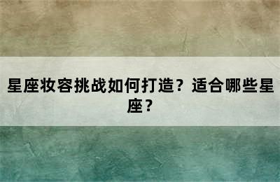 星座妆容挑战如何打造？适合哪些星座？