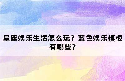 星座娱乐生活怎么玩？蓝色娱乐模板有哪些？