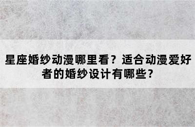 星座婚纱动漫哪里看？适合动漫爱好者的婚纱设计有哪些？