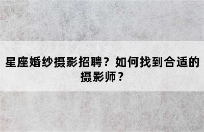星座婚纱摄影招聘？如何找到合适的摄影师？