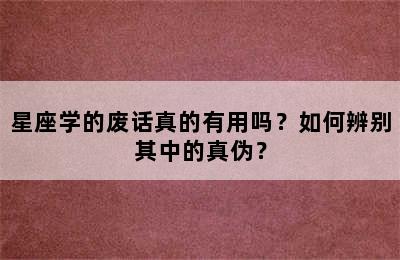 星座学的废话真的有用吗？如何辨别其中的真伪？