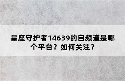 星座守护者14639的自频道是哪个平台？如何关注？
