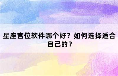 星座宫位软件哪个好？如何选择适合自己的？