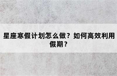 星座寒假计划怎么做？如何高效利用假期？