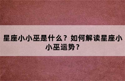 星座小小巫是什么？如何解读星座小小巫运势？