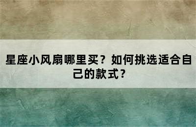 星座小风扇哪里买？如何挑选适合自己的款式？