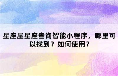 星座屋星座查询智能小程序，哪里可以找到？如何使用？