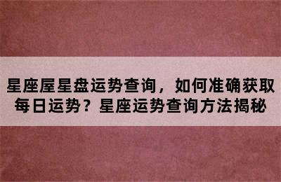 星座屋星盘运势查询，如何准确获取每日运势？星座运势查询方法揭秘