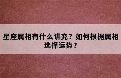 星座属相有什么讲究？如何根据属相选择运势？