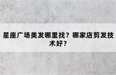 星座广场美发哪里找？哪家店剪发技术好？